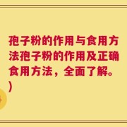 孢子粉的作用与食用方法孢子粉的作用及正确食用方法，全面了解。)