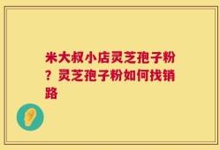 米大叔小店灵芝孢子粉？灵芝孢子粉如何找销路