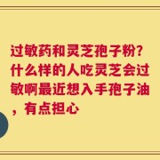 过敏药和灵芝孢子粉？什么样的人吃灵芝会过敏啊最近想入手孢子油，有点担心
