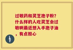 过敏药和灵芝孢子粉？什么样的人吃灵芝会过敏啊最近想入手孢子油，有点担心