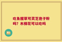 吃鱼腥草可灵芝孢子粉吗？木棉花可以吃吗