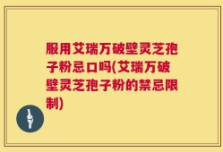 服用艾瑞万破壁灵芝孢子粉忌口吗(艾瑞万破壁灵芝孢子粉的禁忌限制)