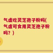 气虚吃灵芝孢子粉吗(气虚可食用灵芝孢子粉吗？)