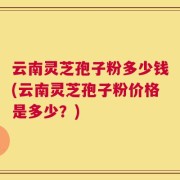 云南灵芝孢子粉多少钱(云南灵芝孢子粉价格是多少？)