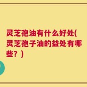 灵芝孢油有什么好处(灵芝孢子油的益处有哪些？)