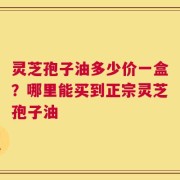 灵芝孢子油多少价一盒？哪里能买到正宗灵芝孢子油