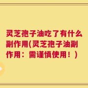 灵芝孢子油吃了有什么副作用(灵芝孢子油副作用：需谨慎使用！)