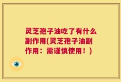 灵芝孢子油吃了有什么副作用(灵芝孢子油副作用：需谨慎使用！)