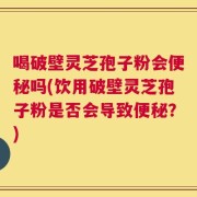 喝破壁灵芝孢子粉会便秘吗(饮用破壁灵芝孢子粉是否会导致便秘？)