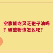 空腹能吃灵芝孢子油吗？破壁粉该怎么吃？