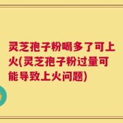 灵芝孢子粉喝多了可上火(灵芝孢子粉过量可能导致上火问题)