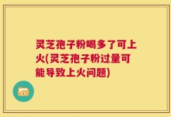 灵芝孢子粉喝多了可上火(灵芝孢子粉过量可能导致上火问题)