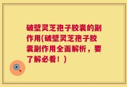 破壁灵芝孢子胶囊的副作用(破壁灵芝孢子胶囊副作用全面解析，要了解必看！)