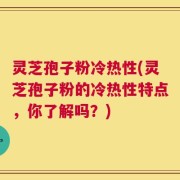 灵芝孢子粉冷热性(灵芝孢子粉的冷热性特点，你了解吗？)
