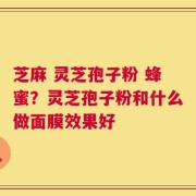 芝麻 灵芝孢子粉 蜂蜜？灵芝孢子粉和什么做面膜效果好