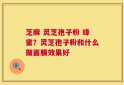 芝麻 灵芝孢子粉 蜂蜜？灵芝孢子粉和什么做面膜效果好