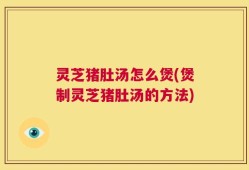 灵芝猪肚汤怎么煲(煲制灵芝猪肚汤的方法)