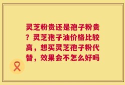 灵芝粉贵还是孢子粉贵？灵芝孢子油价格比较高，想买灵芝孢子粉代替，效果会不怎么好吗