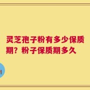 灵芝孢子粉有多少保质期？粉子保质期多久