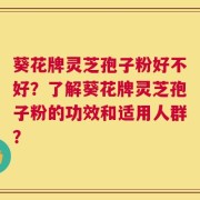 葵花牌灵芝孢子粉好不好？了解葵花牌灵芝孢子粉的功效和适用人群？
