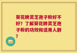 葵花牌灵芝孢子粉好不好？了解葵花牌灵芝孢子粉的功效和适用人群？