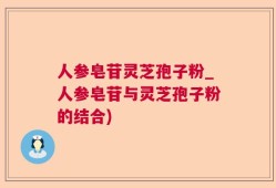 人参皂苷灵芝孢子粉_人参皂苷与灵芝孢子粉的结合)