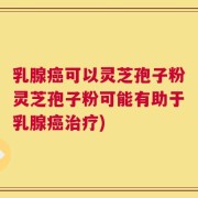 乳腺癌可以灵芝孢子粉灵芝孢子粉可能有助于乳腺癌治疗)