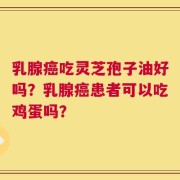 乳腺癌吃灵芝孢子油好吗？乳腺癌患者可以吃鸡蛋吗？