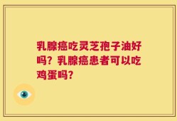 乳腺癌吃灵芝孢子油好吗？乳腺癌患者可以吃鸡蛋吗？
