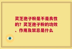 灵芝孢子粉是不是良性的？灵芝孢子粉的功效、作用及禁忌是什么