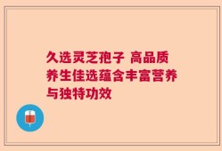 久选灵芝孢子 高品质养生佳选蕴含丰富营养与独特功效