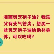 湘西灵芝孢子油？我岳父有支气管炎，想买一些灵芝孢子油给他补身体，可以吃吗？