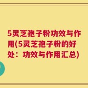 5灵芝孢子粉功效与作用(5灵芝孢子粉的好处：功效与作用汇总)