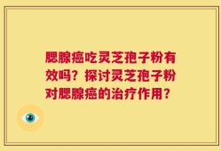 腮腺癌吃灵芝孢子粉有效吗？探讨灵芝孢子粉对腮腺癌的治疗作用？