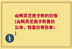 山姆灵芝孢子粉的价格(山姆灵芝孢子粉售价公布，惊喜价等你来！)