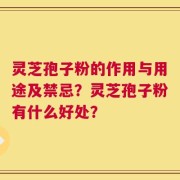 灵芝孢子粉的作用与用途及禁忌？灵芝孢子粉有什么好处？