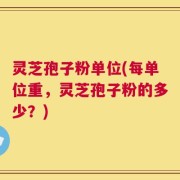 灵芝孢子粉单位(每单位重，灵芝孢子粉的多少？)