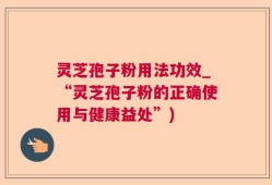 灵芝孢子粉用法功效_“灵芝孢子粉的正确使用与健康益处”)