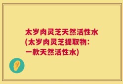 太岁肉灵芝天然活性水(太岁肉灵芝提取物：一款天然活性水)
