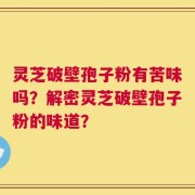 灵芝破壁孢子粉有苦味吗？解密灵芝破壁孢子粉的味道？