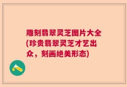 雕刻翡翠灵芝图片大全(珍贵翡翠灵芝才艺出众，刻画绝美形态)