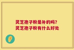 灵芝孢子粉是补的吗？灵芝孢子粉有什么好处