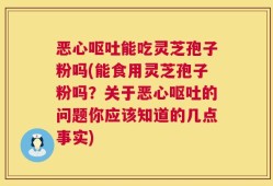 恶心呕吐能吃灵芝孢子粉吗(能食用灵芝孢子粉吗？关于恶心呕吐的问题你应该知道的几点事实)