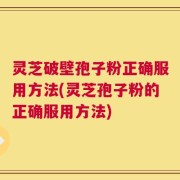 灵芝破壁孢子粉正确服用方法(灵芝孢子粉的正确服用方法)