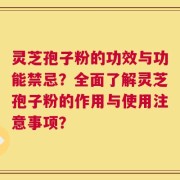 灵芝孢子粉的功效与功能禁忌？全面了解灵芝孢子粉的作用与使用注意事项？