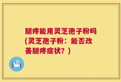 腿疼能用灵芝孢子粉吗(灵芝孢子粉：能否改善腿疼症状？)
