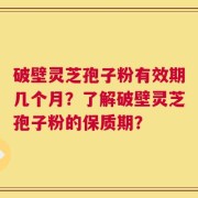 破壁灵芝孢子粉有效期几个月？了解破壁灵芝孢子粉的保质期？