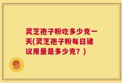 灵芝孢子粉吃多少克一天(灵芝孢子粉每日建议用量是多少克？)
