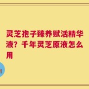 灵芝孢子臻养赋活精华液？千年灵芝原液怎么用