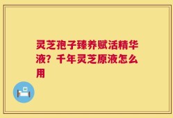 灵芝孢子臻养赋活精华液？千年灵芝原液怎么用